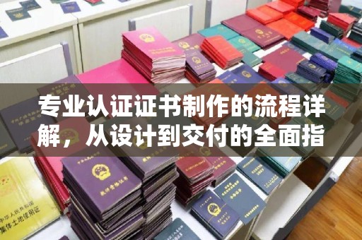 龙潭专业认证证书制作的流程详解，从设计到交付的全面指南