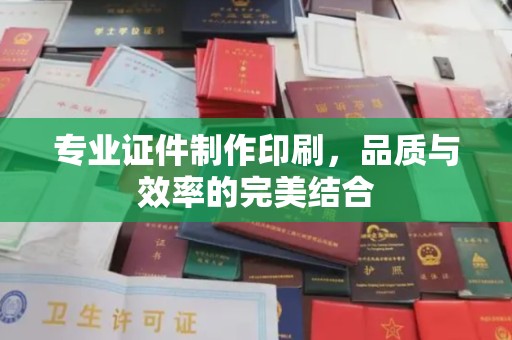 龙潭专业证件制作印刷，品质与效率的完美结合