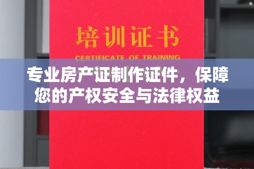 龙潭专业房产证制作证件，保障您的产权安全与法律权益