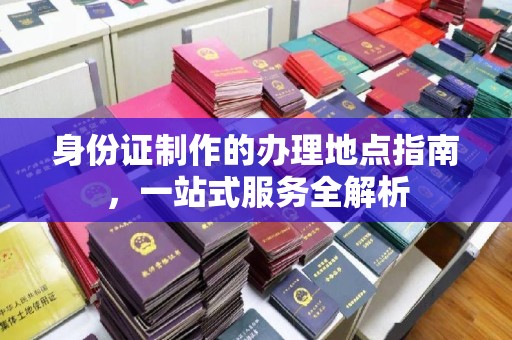 龙潭身份证制作的办理地点指南，一站式服务全解析