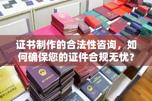 龙潭证书制作的合法性咨询，如何确保您的证件合规无忧？