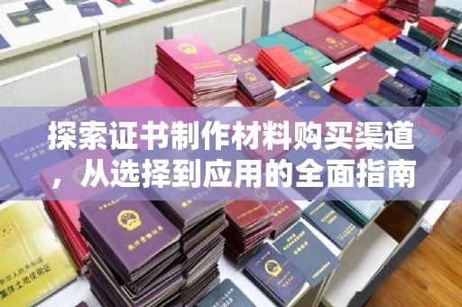 龙潭探索证书制作材料购买渠道，从选择到应用的全面指南