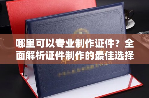 龙潭哪里可以专业制作证件？全面解析证件制作的最佳选择