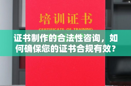 龙潭证书制作的合法性咨询，如何确保您的证书合规有效？