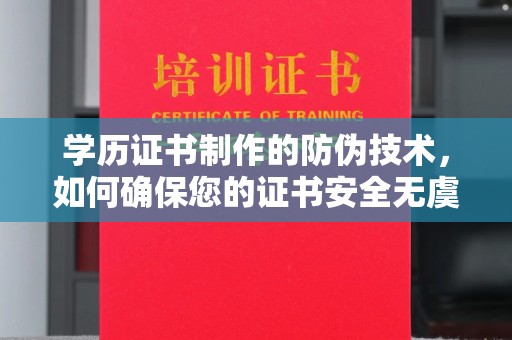 龙潭学历证书制作的防伪技术，如何确保您的证书安全无虞？