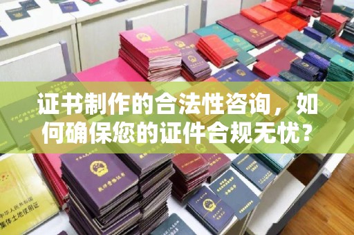 龙潭证书制作的合法性咨询，如何确保您的证件合规无忧？