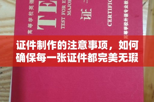 龙潭证件制作的注意事项，如何确保每一张证件都完美无瑕？