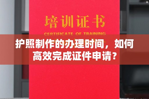 龙潭护照制作的办理时间，如何高效完成证件申请？