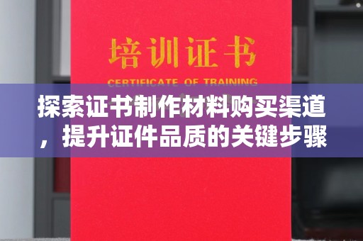 龙潭探索证书制作材料购买渠道，提升证件品质的关键步骤