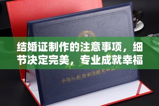 龙潭结婚证制作的注意事项，细节决定完美，专业成就幸福