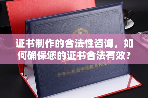 龙潭证书制作的合法性咨询，如何确保您的证书合法有效？