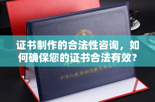 龙潭证书制作的合法性咨询，如何确保您的证书合法有效？