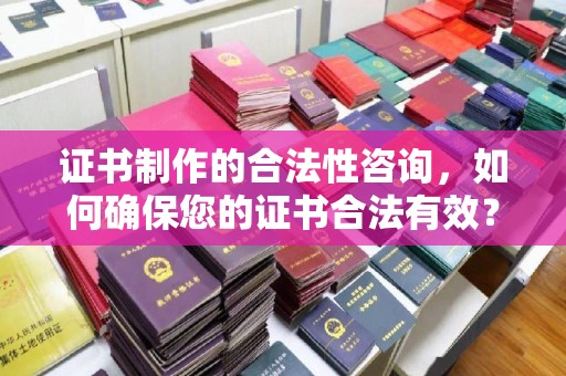 龙潭证书制作的合法性咨询，如何确保您的证书合法有效？