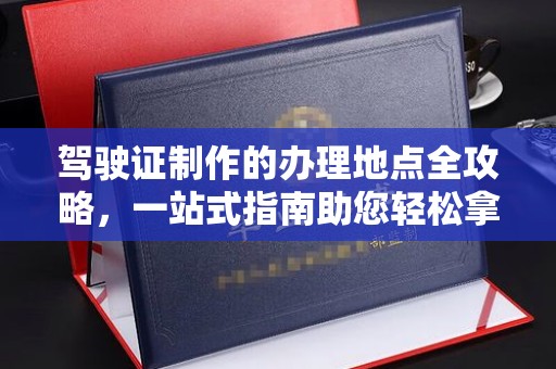 龙潭驾驶证制作的办理地点全攻略，一站式指南助您轻松拿证